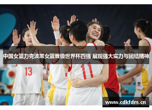 中国女篮力克波黑女篮晋级世界杯四强 展现强大实力与团结精神