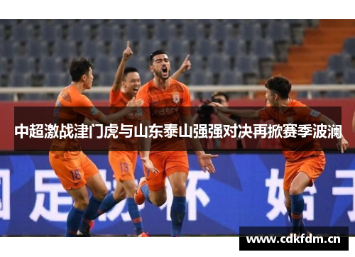 中超激战津门虎与山东泰山强强对决再掀赛季波澜