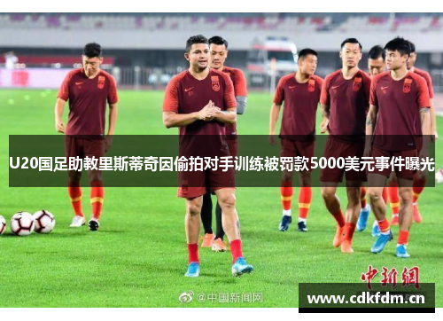 U20国足助教里斯蒂奇因偷拍对手训练被罚款5000美元事件曝光