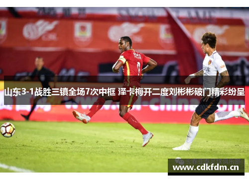 山东3-1战胜三镇全场7次中框 泽卡梅开二度刘彬彬破门精彩纷呈