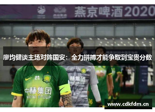 廖均健谈主场对阵国安：全力拼搏才能争取到宝贵分数