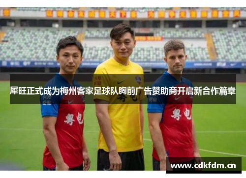 犀旺正式成为梅州客家足球队胸前广告赞助商开启新合作篇章