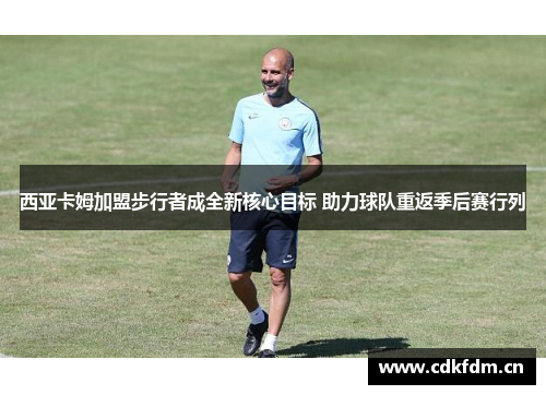 西亚卡姆加盟步行者成全新核心目标 助力球队重返季后赛行列