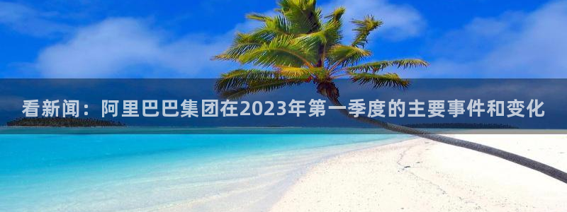 赏金国际.：看新闻：阿里巴巴集团在2023年第一季度的主要事件和变化