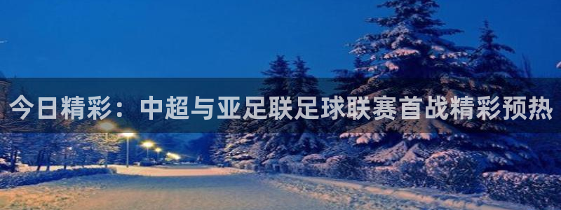千行赏金app下载：今日精彩：中超与亚足联足球联赛首战精彩预热