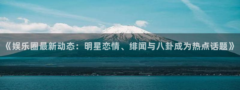 国际赏金：《娱乐圈最新动态：明星恋情、绯闻与八卦成为热点话题》