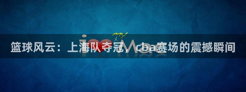 赏金游官方网站入口：篮球风云：上海队夺冠，cba赛场的震撼瞬间