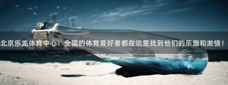 赏金国际开户要求：北京乐龙体育中心：全国的体育爱好者都在这里找到他们的乐趣和激情！