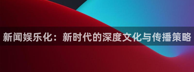 赏金国际下载链接：新闻娱乐化：新时代的深度文化与传播策略