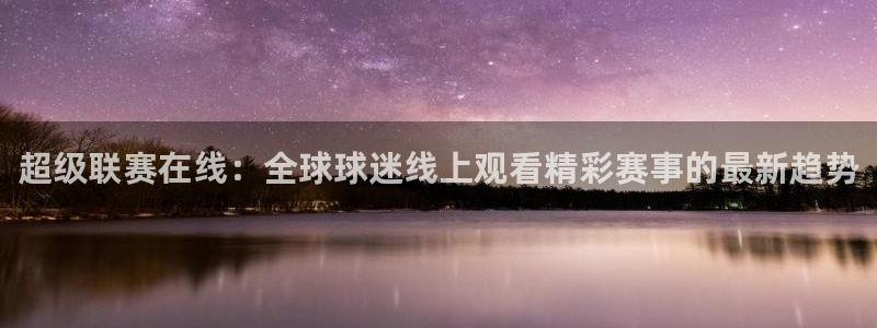 赏金国际app入口官网：超级联赛在线：全球球迷线上观看精彩赛事的最新趋势
