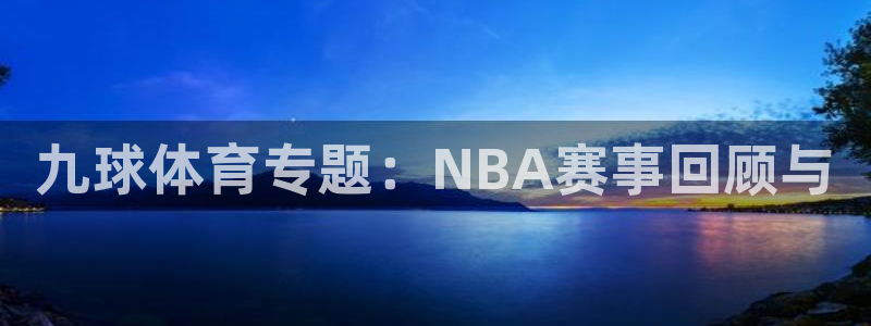 pg赏金国际链接：九球体育专题：NBA赛事回顾与