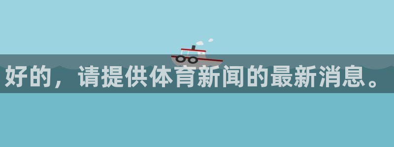 巅峰国际赏金女王app下载安装最新版：好的，请提供体育新闻的最新消息。