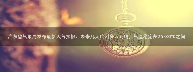 赏金国际pg正版官网版下载安装：广东省气象局发布最新天气预报：未来几天广州多云到晴，气温稳定在25-30℃之间