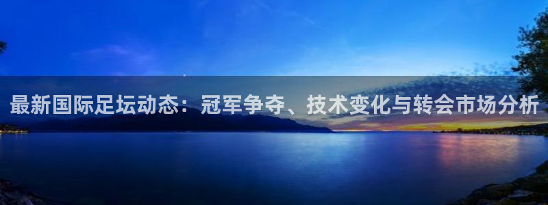 赏金国际如何下载：最新国际足坛动态：冠军争夺、技术变化与转会市场分析