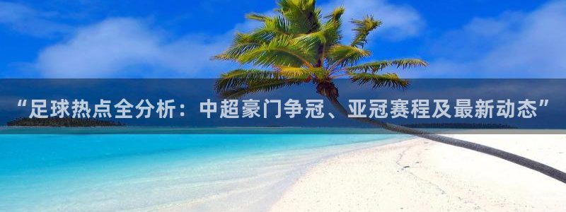 赏金国际pg链接下载：“足球热点全分析：中超豪门争冠、亚冠赛程及最新动态”