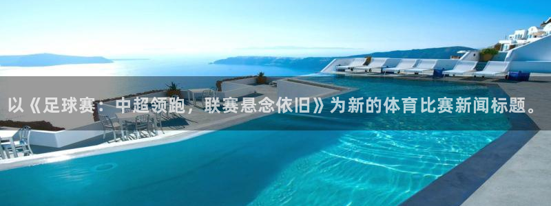 赏金帮app下载：以《足球赛：中超领跑，联赛悬念依旧》为新的体育比赛新闻标题。